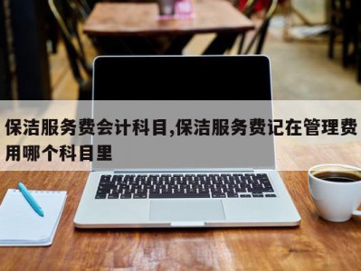 保洁服务费会计科目,保洁服务费记在管理费用哪个科目里