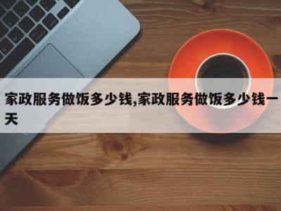家政服务做饭多少钱,家政服务做饭多少钱一天