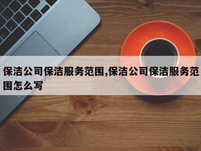 保洁公司保洁服务范围,保洁公司保洁服务范围怎么写