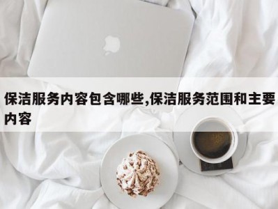 保洁服务内容包含哪些,保洁服务范围和主要内容