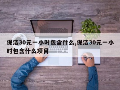 保洁30元一小时包含什么,保洁30元一小时包含什么项目
