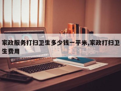 家政服务打扫卫生多少钱一平米,家政打扫卫生费用