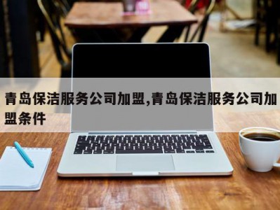 青岛保洁服务公司加盟,青岛保洁服务公司加盟条件