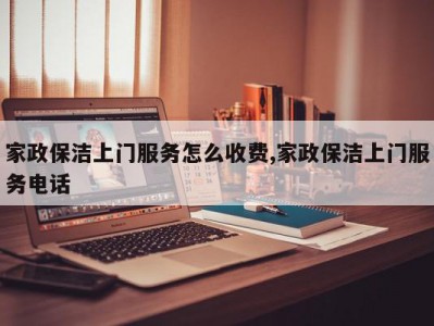 家政保洁上门服务怎么收费,家政保洁上门服务电话