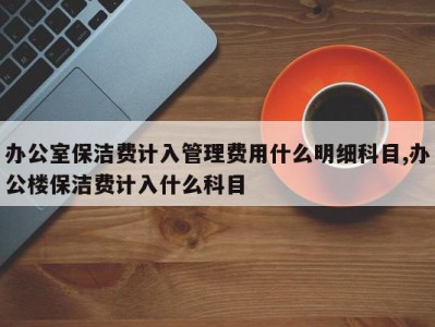 办公室保洁费计入管理费用什么明细科目,办公楼保洁费计入什么科目