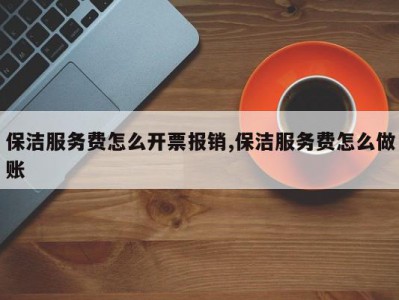 保洁服务费怎么开票报销,保洁服务费怎么做账