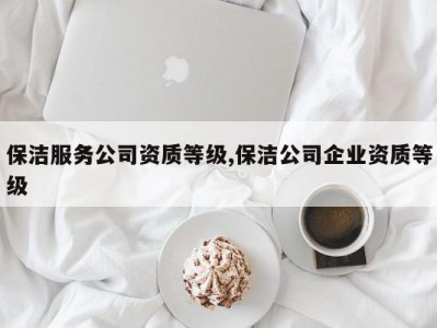 保洁服务公司资质等级,保洁公司企业资质等级