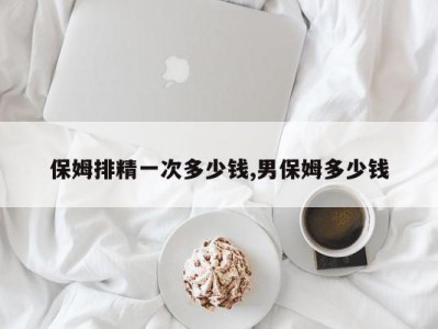 保姆排精一次多少钱,男保姆多少钱