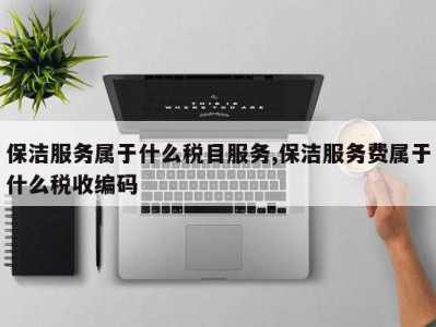 保洁服务属于什么税目服务,保洁服务费属于什么税收编码