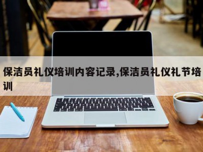 保洁员礼仪培训内容记录,保洁员礼仪礼节培训