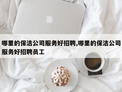 哪里的保洁公司服务好招聘,哪里的保洁公司服务好招聘员工