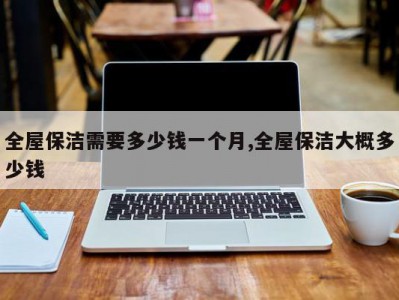 全屋保洁需要多少钱一个月,全屋保洁大概多少钱