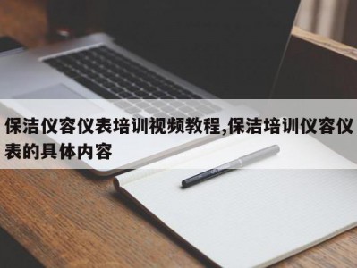 保洁仪容仪表培训视频教程,保洁培训仪容仪表的具体内容