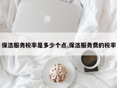 保洁服务税率是多少个点,保洁服务费的税率