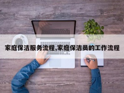 家庭保洁服务流程,家庭保洁员的工作流程
