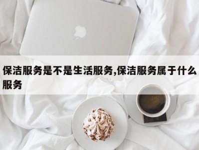 保洁服务是不是生活服务,保洁服务属于什么服务