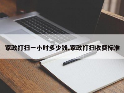 家政打扫一小时多少钱,家政打扫收费标准