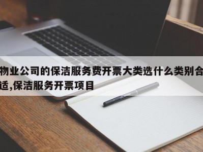 物业公司的保洁服务费开票大类选什么类别合适,保洁服务开票项目