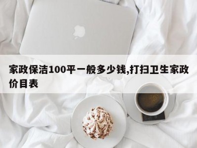 家政保洁100平一般多少钱,打扫卫生家政价目表