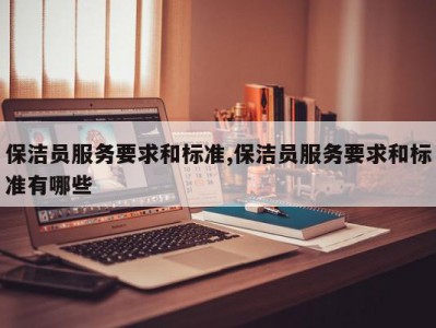 保洁员服务要求和标准,保洁员服务要求和标准有哪些