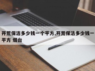 开荒保洁多少钱一个平方,开荒保洁多少钱一平方 烟台
