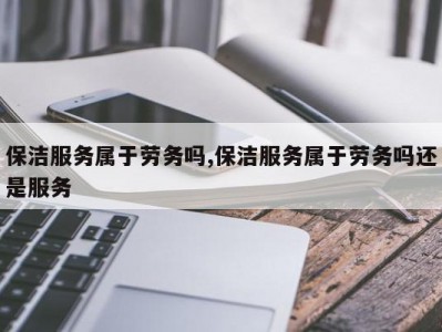 保洁服务属于劳务吗,保洁服务属于劳务吗还是服务