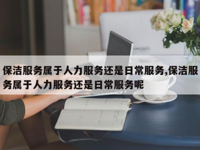 保洁服务属于人力服务还是日常服务,保洁服务属于人力服务还是日常服务呢