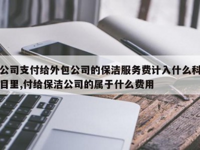 公司支付给外包公司的保洁服务费计入什么科目里,付给保洁公司的属于什么费用