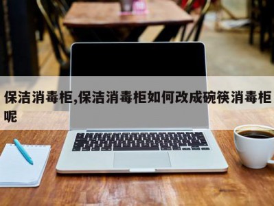 保洁消毒柜,保洁消毒柜如何改成碗筷消毒柜呢
