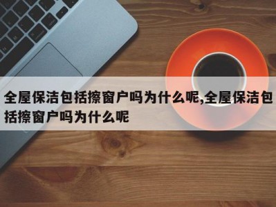 全屋保洁包括擦窗户吗为什么呢,全屋保洁包括擦窗户吗为什么呢