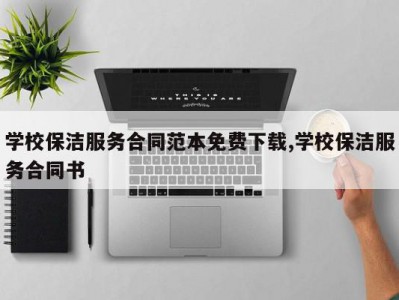 学校保洁服务合同范本免费下载,学校保洁服务合同书