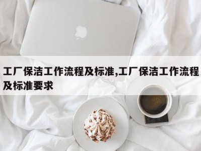 工厂保洁工作流程及标准,工厂保洁工作流程及标准要求