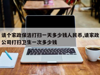 请个家政保洁打扫一天多少钱人民币,请家政公司打扫卫生一次多少钱