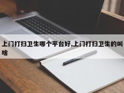 上门打扫卫生哪个平台好,上门打扫卫生的叫啥