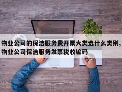 物业公司的保洁服务费开票大类选什么类别,物业公司保洁服务发票税收编码