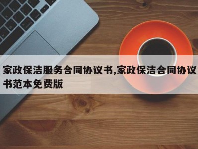 家政保洁服务合同协议书,家政保洁合同协议书范本免费版