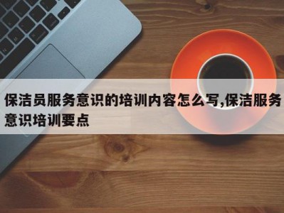 保洁员服务意识的培训内容怎么写,保洁服务意识培训要点
