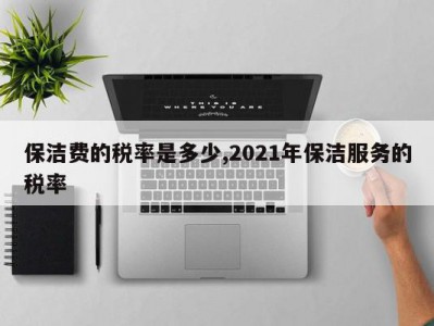 保洁费的税率是多少,2021年保洁服务的税率