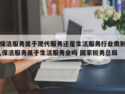 保洁服务属于现代服务还是生活服务行业类别,保洁服务属于生活服务业吗 国家税务总局
