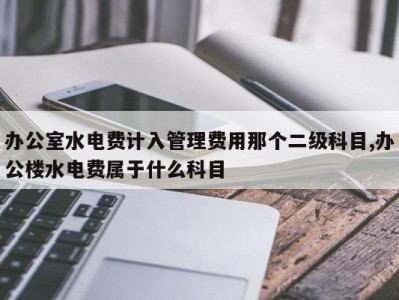 办公室水电费计入管理费用那个二级科目,办公楼水电费属于什么科目