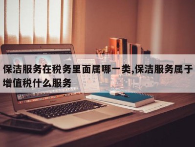 保洁服务在税务里面属哪一类,保洁服务属于增值税什么服务