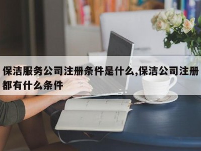 保洁服务公司注册条件是什么,保洁公司注册都有什么条件