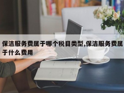 保洁服务费属于哪个税目类型,保洁服务费属于什么费用