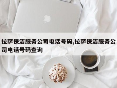 拉萨保洁服务公司电话号码,拉萨保洁服务公司电话号码查询