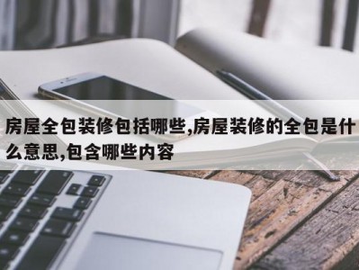 房屋全包装修包括哪些,房屋装修的全包是什么意思,包含哪些内容