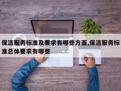 保洁服务标准及要求有哪些方面,保洁服务标准总体要求有哪些
