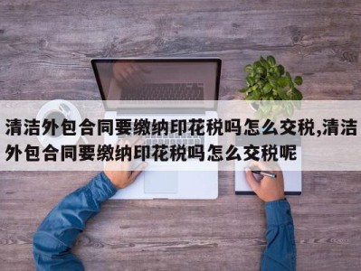 清洁外包合同要缴纳印花税吗怎么交税,清洁外包合同要缴纳印花税吗怎么交税呢