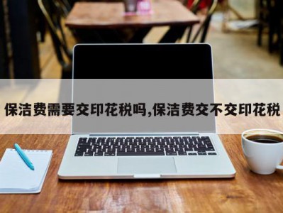 保洁费需要交印花税吗,保洁费交不交印花税