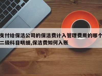 支付给保洁公司的保洁费计入管理费用的哪个二级科目明细,保洁费如何入账