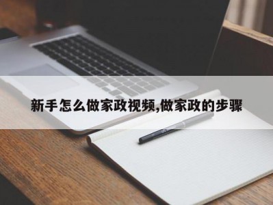 新手怎么做家政视频,做家政的步骤